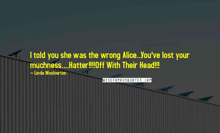 Linda Woolverton Quotes: I told you she was the wrong Alice...You've lost your muchness....Hatter!!!!Off With Their Head!!!