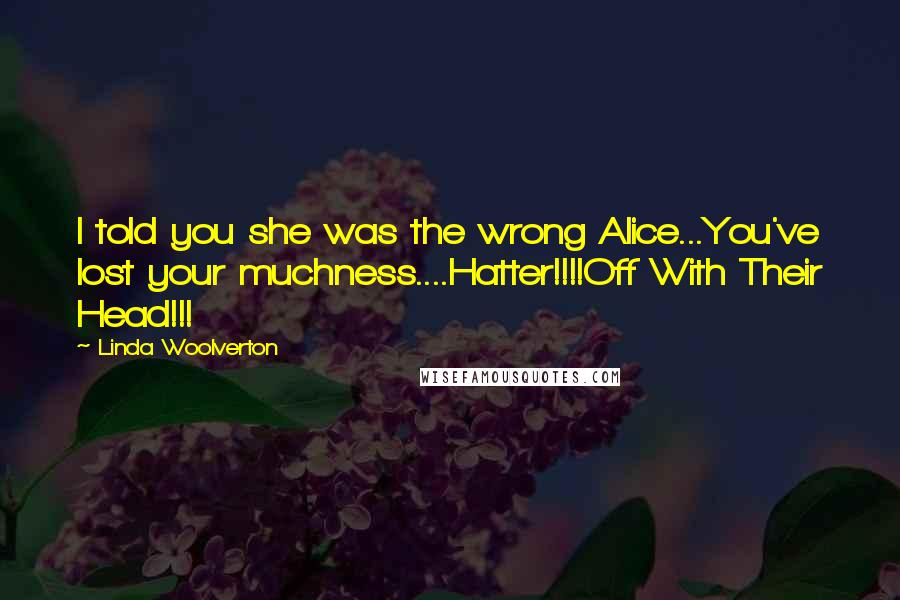 Linda Woolverton Quotes: I told you she was the wrong Alice...You've lost your muchness....Hatter!!!!Off With Their Head!!!