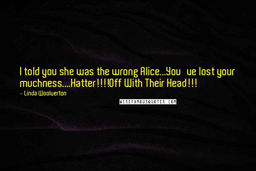 Linda Woolverton Quotes: I told you she was the wrong Alice...You've lost your muchness....Hatter!!!!Off With Their Head!!!