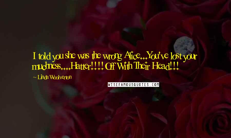 Linda Woolverton Quotes: I told you she was the wrong Alice...You've lost your muchness....Hatter!!!!Off With Their Head!!!