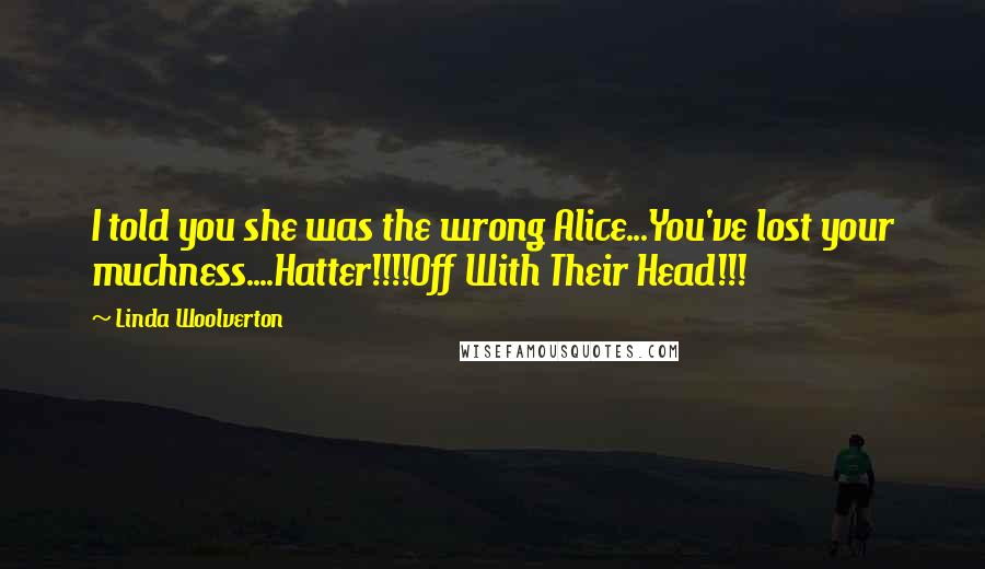 Linda Woolverton Quotes: I told you she was the wrong Alice...You've lost your muchness....Hatter!!!!Off With Their Head!!!