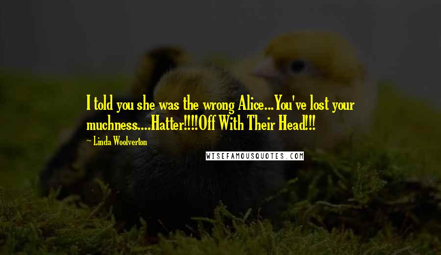 Linda Woolverton Quotes: I told you she was the wrong Alice...You've lost your muchness....Hatter!!!!Off With Their Head!!!