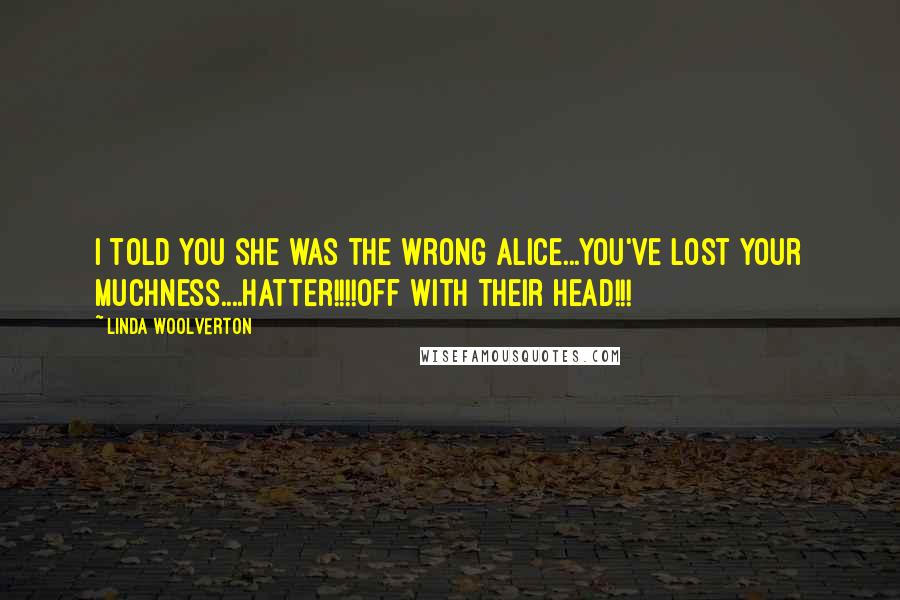Linda Woolverton Quotes: I told you she was the wrong Alice...You've lost your muchness....Hatter!!!!Off With Their Head!!!