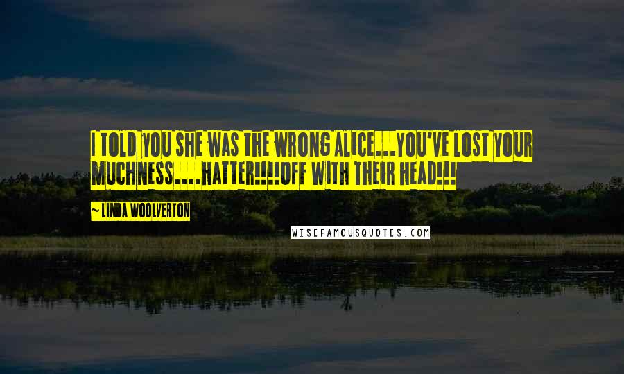 Linda Woolverton Quotes: I told you she was the wrong Alice...You've lost your muchness....Hatter!!!!Off With Their Head!!!