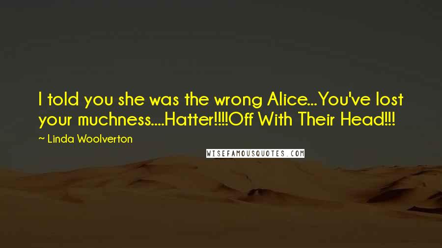 Linda Woolverton Quotes: I told you she was the wrong Alice...You've lost your muchness....Hatter!!!!Off With Their Head!!!