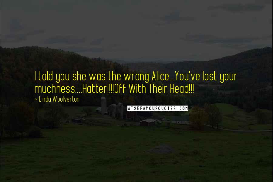 Linda Woolverton Quotes: I told you she was the wrong Alice...You've lost your muchness....Hatter!!!!Off With Their Head!!!