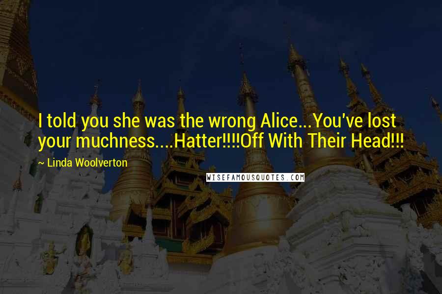 Linda Woolverton Quotes: I told you she was the wrong Alice...You've lost your muchness....Hatter!!!!Off With Their Head!!!