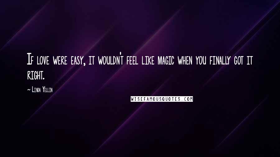 Linda Yellin Quotes: If love were easy, it wouldn't feel like magic when you finally got it right.