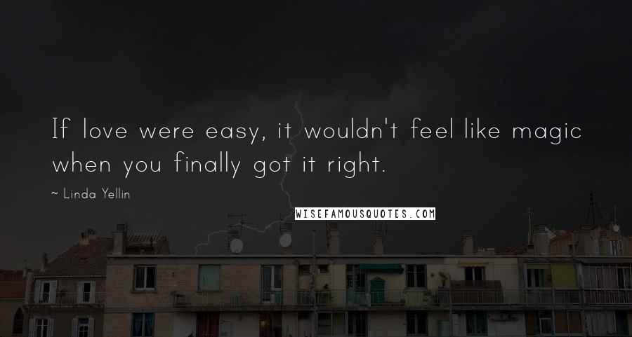 Linda Yellin Quotes: If love were easy, it wouldn't feel like magic when you finally got it right.