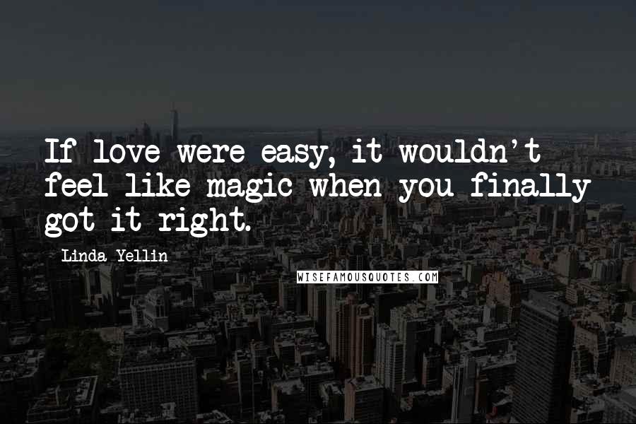 Linda Yellin Quotes: If love were easy, it wouldn't feel like magic when you finally got it right.