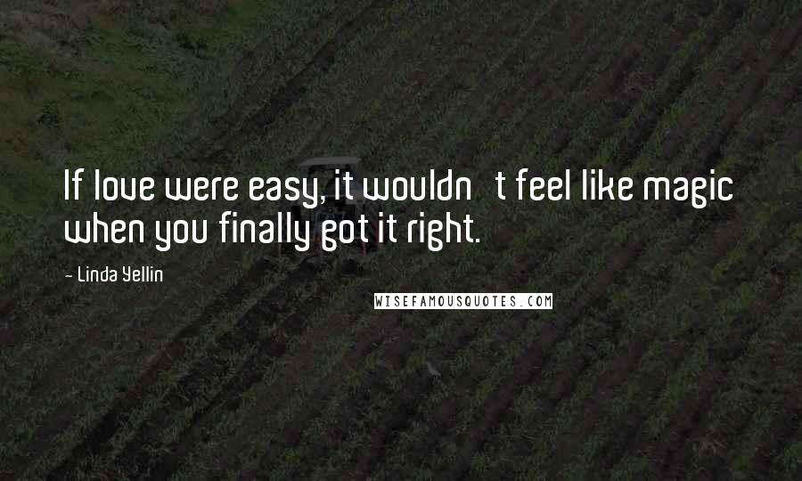Linda Yellin Quotes: If love were easy, it wouldn't feel like magic when you finally got it right.
