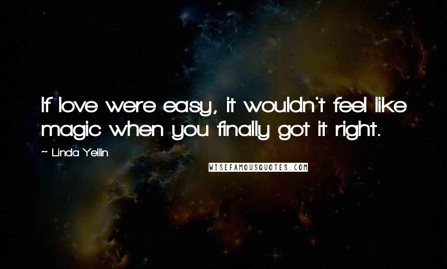 Linda Yellin Quotes: If love were easy, it wouldn't feel like magic when you finally got it right.