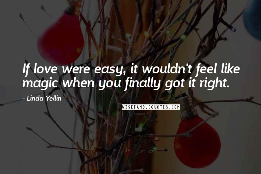 Linda Yellin Quotes: If love were easy, it wouldn't feel like magic when you finally got it right.