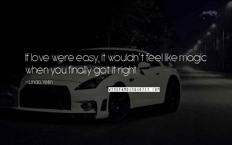 Linda Yellin Quotes: If love were easy, it wouldn't feel like magic when you finally got it right.