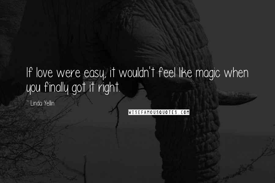 Linda Yellin Quotes: If love were easy, it wouldn't feel like magic when you finally got it right.