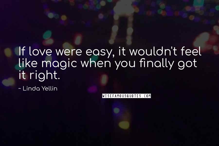 Linda Yellin Quotes: If love were easy, it wouldn't feel like magic when you finally got it right.