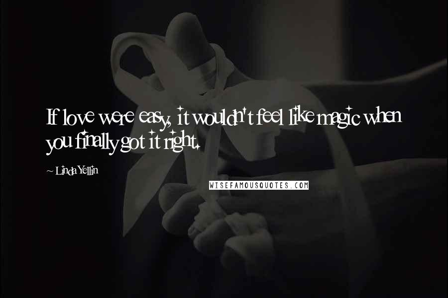 Linda Yellin Quotes: If love were easy, it wouldn't feel like magic when you finally got it right.
