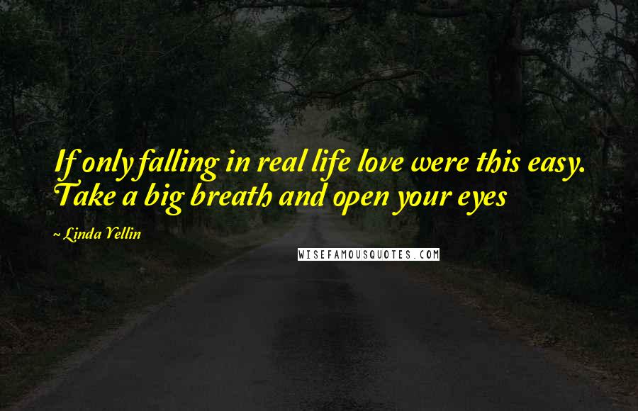 Linda Yellin Quotes: If only falling in real life love were this easy. Take a big breath and open your eyes