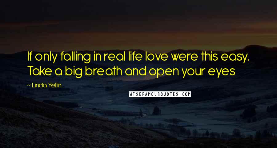 Linda Yellin Quotes: If only falling in real life love were this easy. Take a big breath and open your eyes