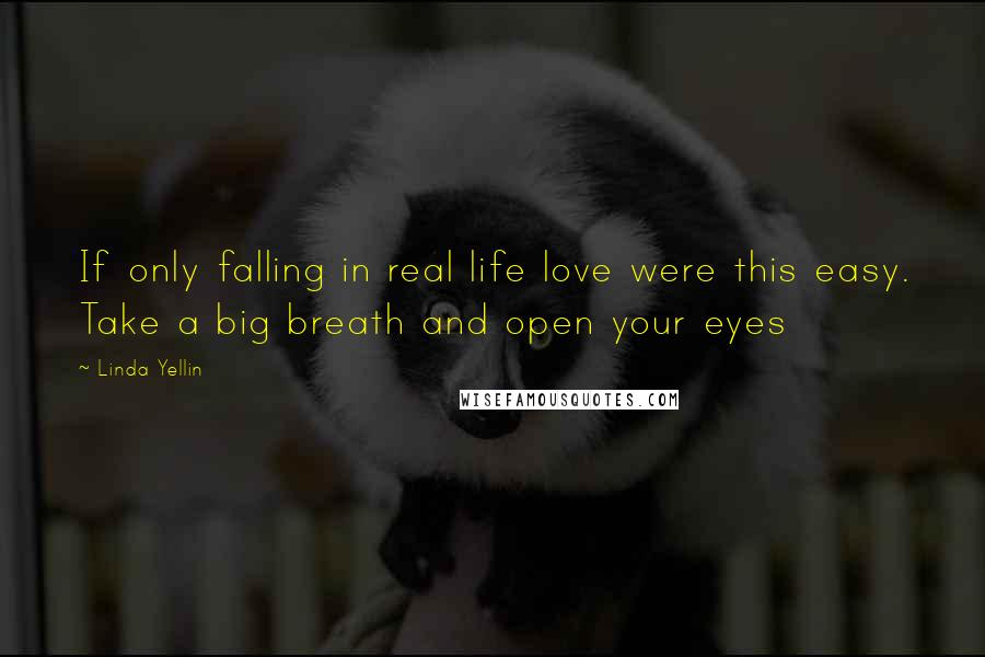 Linda Yellin Quotes: If only falling in real life love were this easy. Take a big breath and open your eyes