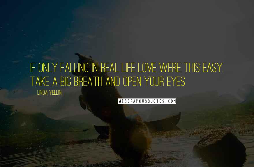 Linda Yellin Quotes: If only falling in real life love were this easy. Take a big breath and open your eyes