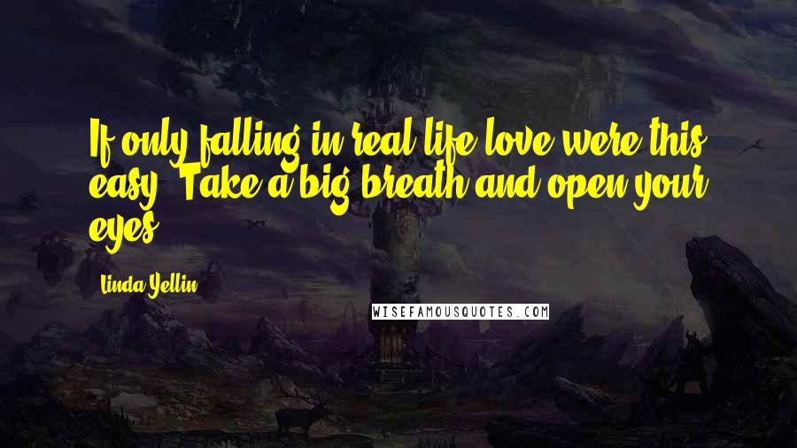 Linda Yellin Quotes: If only falling in real life love were this easy. Take a big breath and open your eyes