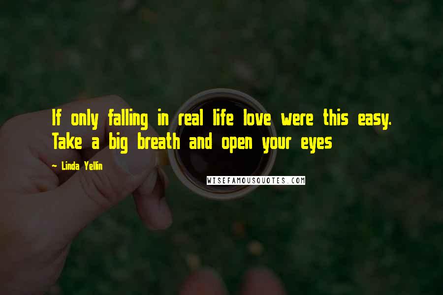 Linda Yellin Quotes: If only falling in real life love were this easy. Take a big breath and open your eyes