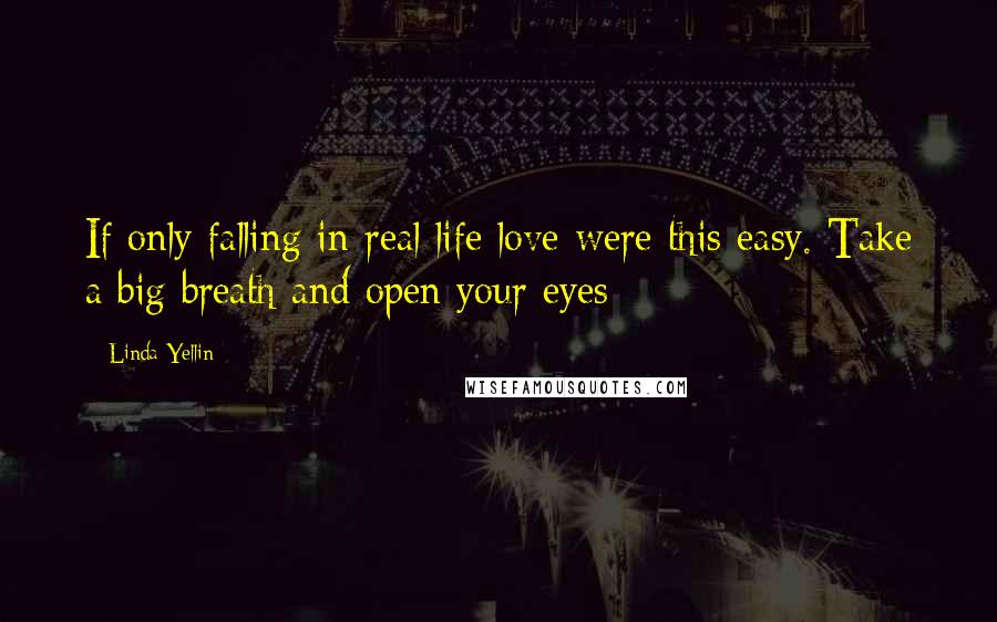 Linda Yellin Quotes: If only falling in real life love were this easy. Take a big breath and open your eyes