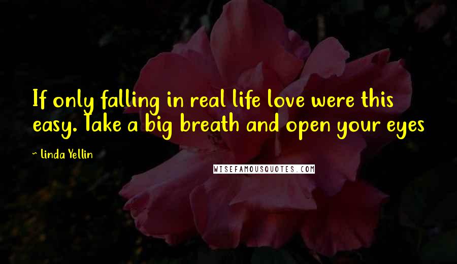 Linda Yellin Quotes: If only falling in real life love were this easy. Take a big breath and open your eyes