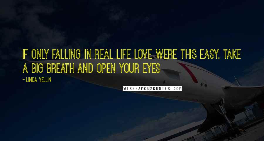 Linda Yellin Quotes: If only falling in real life love were this easy. Take a big breath and open your eyes