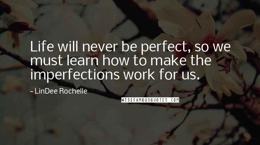 LinDee Rochelle Quotes: Life will never be perfect, so we must learn how to make the imperfections work for us.