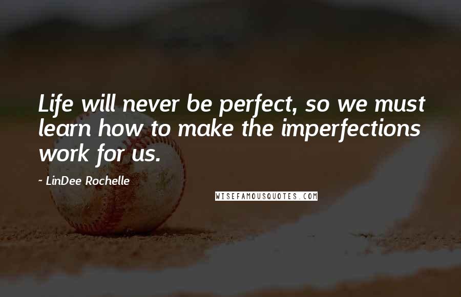 LinDee Rochelle Quotes: Life will never be perfect, so we must learn how to make the imperfections work for us.