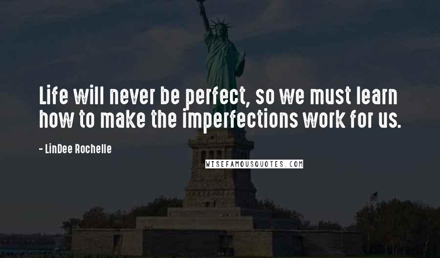 LinDee Rochelle Quotes: Life will never be perfect, so we must learn how to make the imperfections work for us.