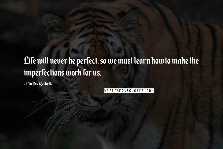 LinDee Rochelle Quotes: Life will never be perfect, so we must learn how to make the imperfections work for us.