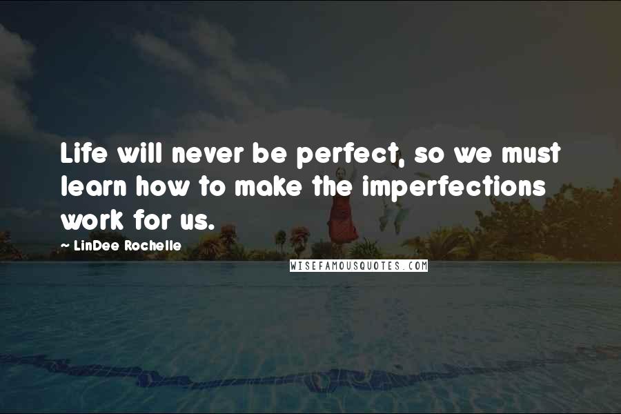 LinDee Rochelle Quotes: Life will never be perfect, so we must learn how to make the imperfections work for us.