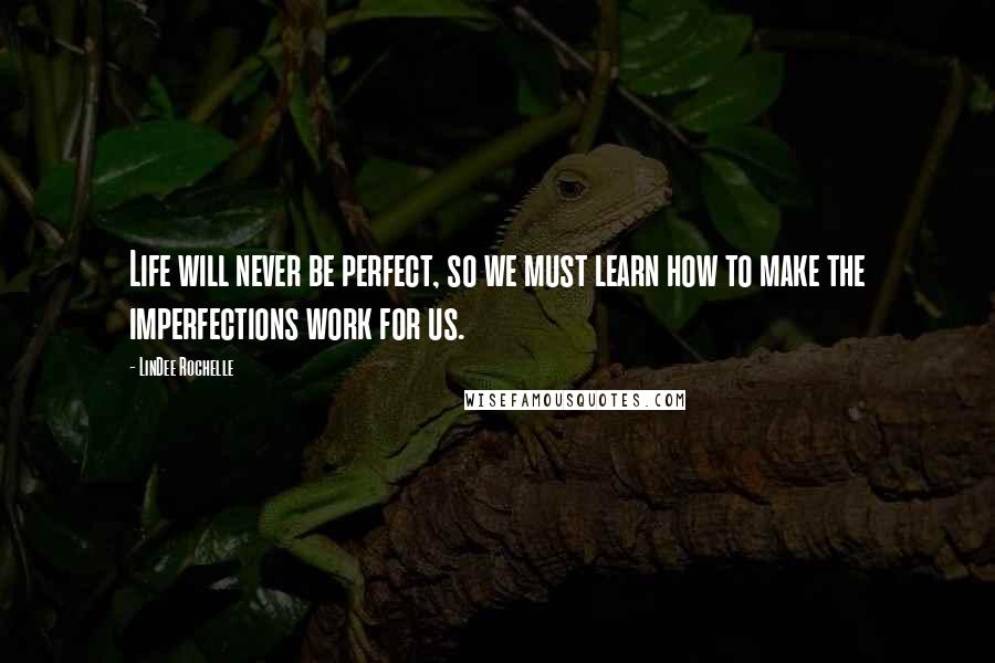 LinDee Rochelle Quotes: Life will never be perfect, so we must learn how to make the imperfections work for us.