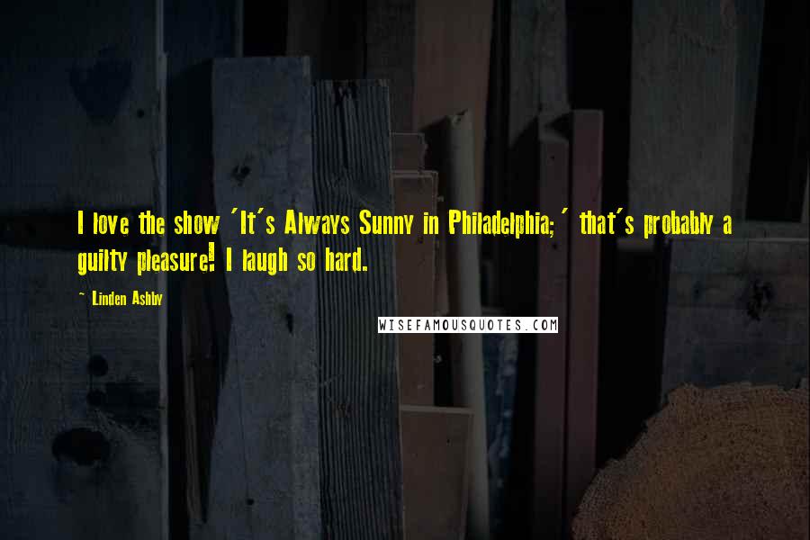 Linden Ashby Quotes: I love the show 'It's Always Sunny in Philadelphia;' that's probably a guilty pleasure! I laugh so hard.