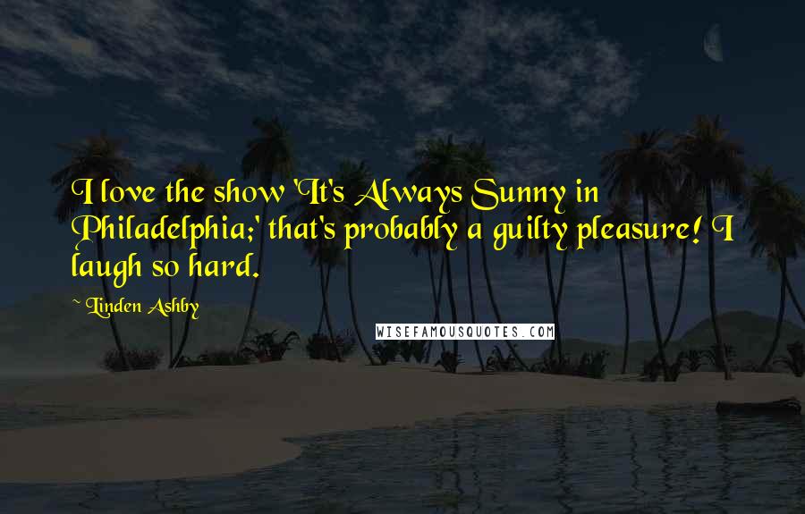 Linden Ashby Quotes: I love the show 'It's Always Sunny in Philadelphia;' that's probably a guilty pleasure! I laugh so hard.