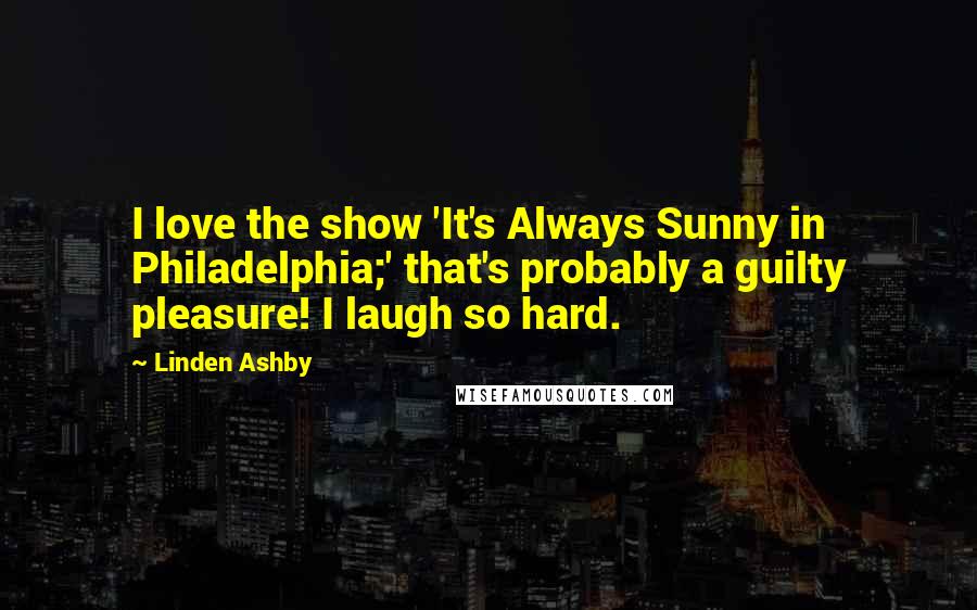 Linden Ashby Quotes: I love the show 'It's Always Sunny in Philadelphia;' that's probably a guilty pleasure! I laugh so hard.
