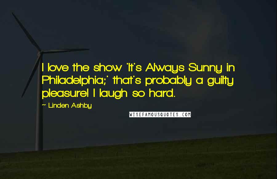Linden Ashby Quotes: I love the show 'It's Always Sunny in Philadelphia;' that's probably a guilty pleasure! I laugh so hard.