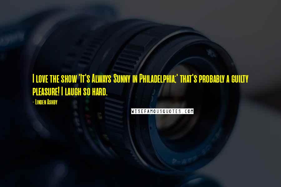 Linden Ashby Quotes: I love the show 'It's Always Sunny in Philadelphia;' that's probably a guilty pleasure! I laugh so hard.