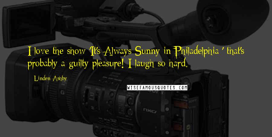 Linden Ashby Quotes: I love the show 'It's Always Sunny in Philadelphia;' that's probably a guilty pleasure! I laugh so hard.