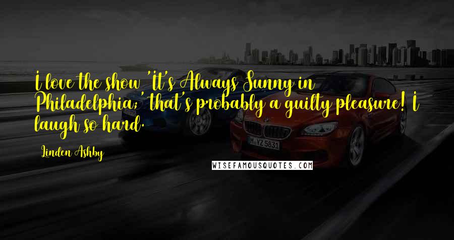 Linden Ashby Quotes: I love the show 'It's Always Sunny in Philadelphia;' that's probably a guilty pleasure! I laugh so hard.