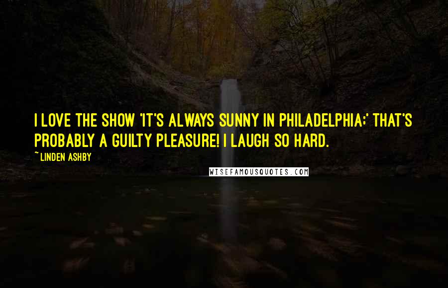 Linden Ashby Quotes: I love the show 'It's Always Sunny in Philadelphia;' that's probably a guilty pleasure! I laugh so hard.