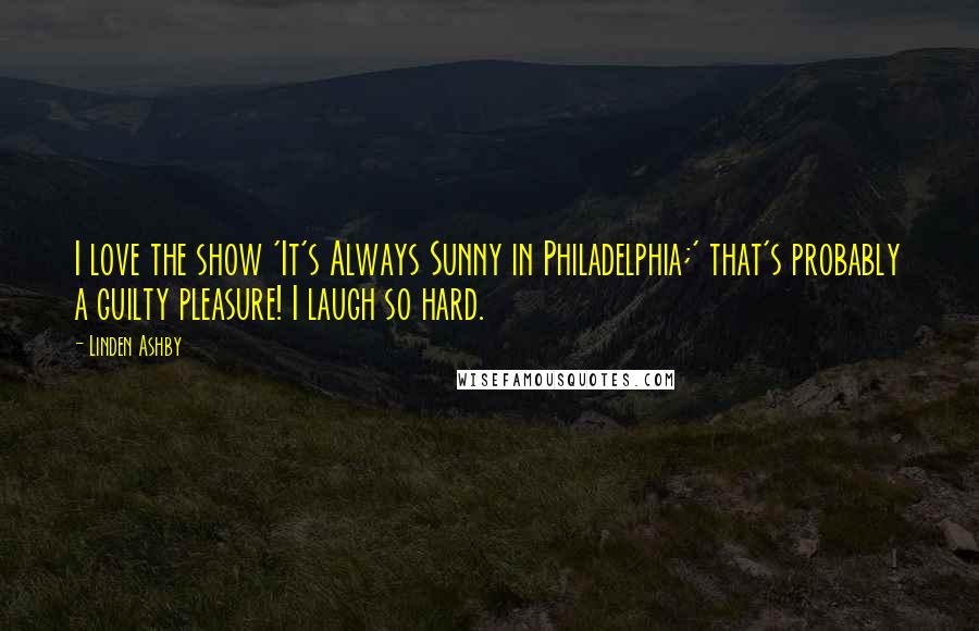 Linden Ashby Quotes: I love the show 'It's Always Sunny in Philadelphia;' that's probably a guilty pleasure! I laugh so hard.