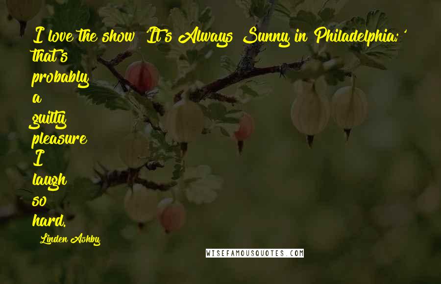 Linden Ashby Quotes: I love the show 'It's Always Sunny in Philadelphia;' that's probably a guilty pleasure! I laugh so hard.