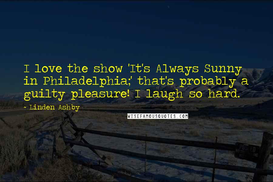 Linden Ashby Quotes: I love the show 'It's Always Sunny in Philadelphia;' that's probably a guilty pleasure! I laugh so hard.