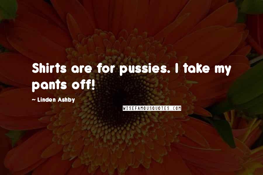 Linden Ashby Quotes: Shirts are for pussies. I take my pants off!