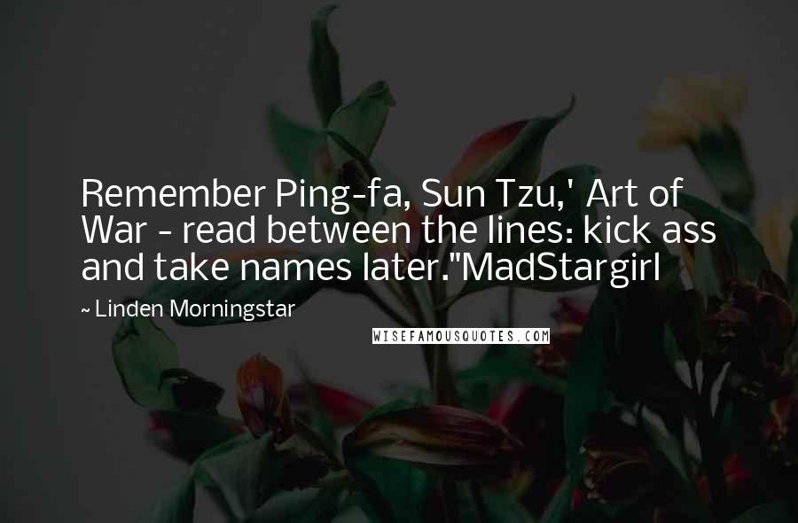 Linden Morningstar Quotes: Remember Ping-fa, Sun Tzu,' Art of War - read between the lines: kick ass and take names later."MadStargirl