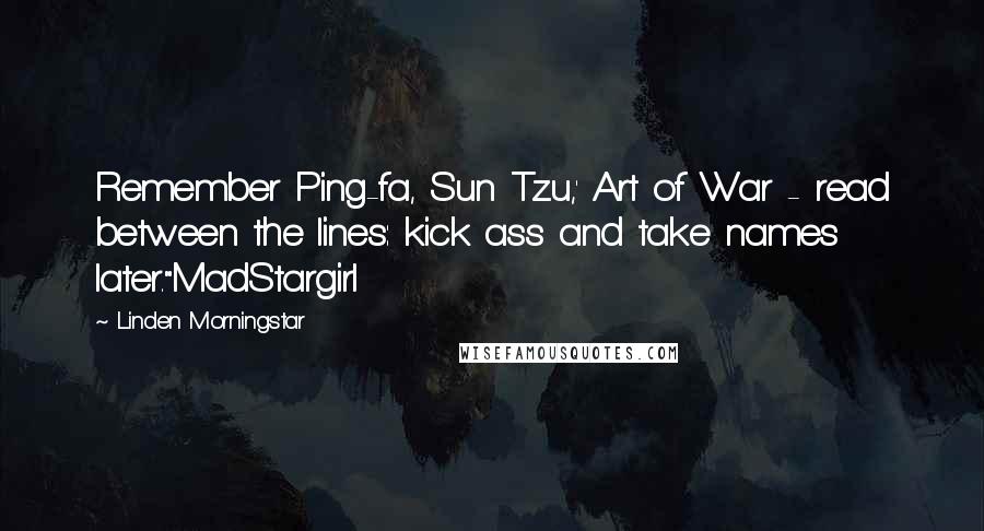 Linden Morningstar Quotes: Remember Ping-fa, Sun Tzu,' Art of War - read between the lines: kick ass and take names later."MadStargirl